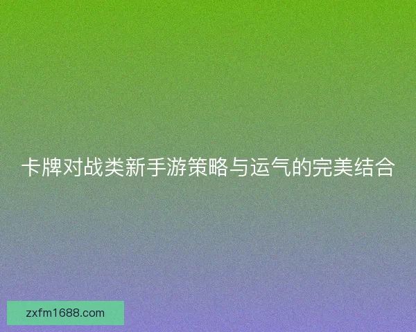 卡牌对战类新手游策略与运气的完美结合