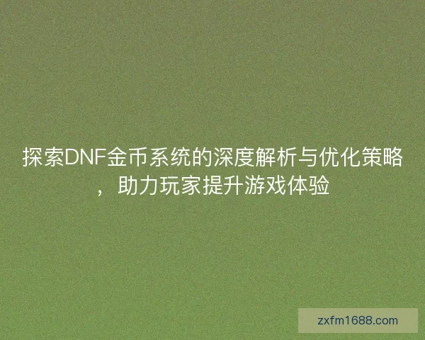 探索DNF金币系统的深度解析与优化策略，助力玩家提升游戏体验
