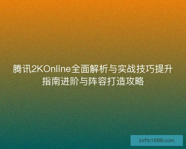 腾讯2KOnline全面解析与实战技巧提升指南进阶与阵容打造攻略
