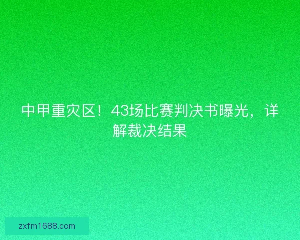中甲重灾区！43场比赛判决书曝光，详解裁决结果