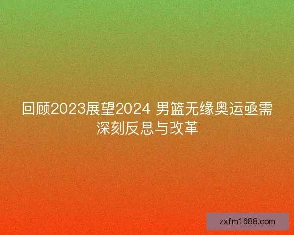 回顾2023展望2024 男篮无缘奥运亟需深刻反思与改革