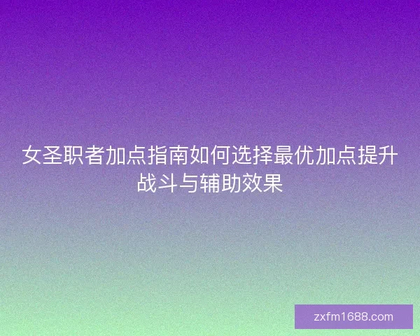 女圣职者加点指南如何选择最优加点提升战斗与辅助效果