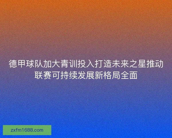 德甲球队加大青训投入打造未来之星推动联赛可持续发展新格局全面