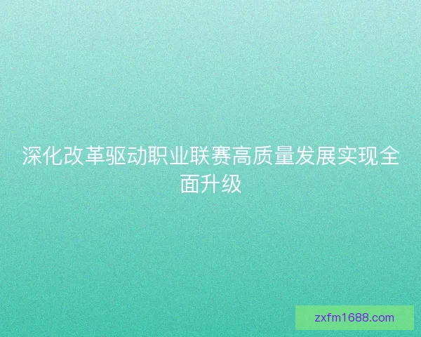 深化改革驱动职业联赛高质量发展实现全面升级