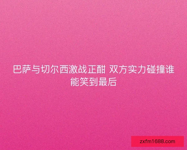 巴萨与切尔西激战正酣 双方实力碰撞谁能笑到最后