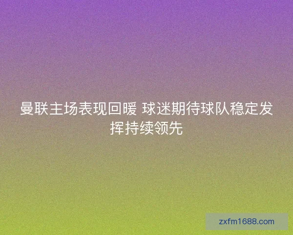 曼联主场表现回暖 球迷期待球队稳定发挥持续领先