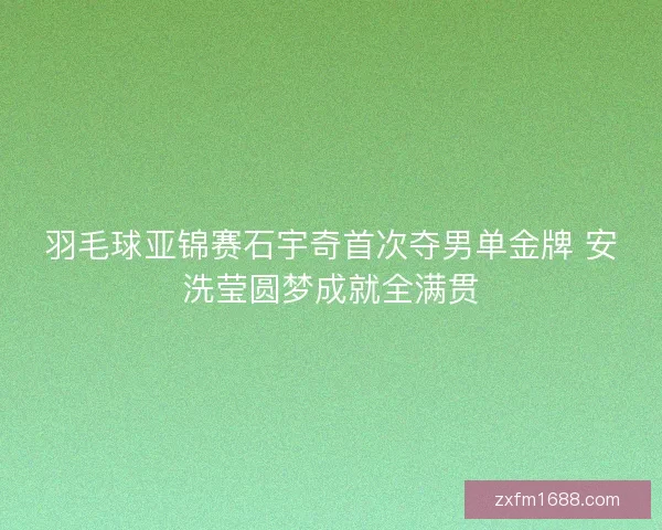 羽毛球亚锦赛石宇奇首次夺男单金牌 安洗莹圆梦成就全满贯