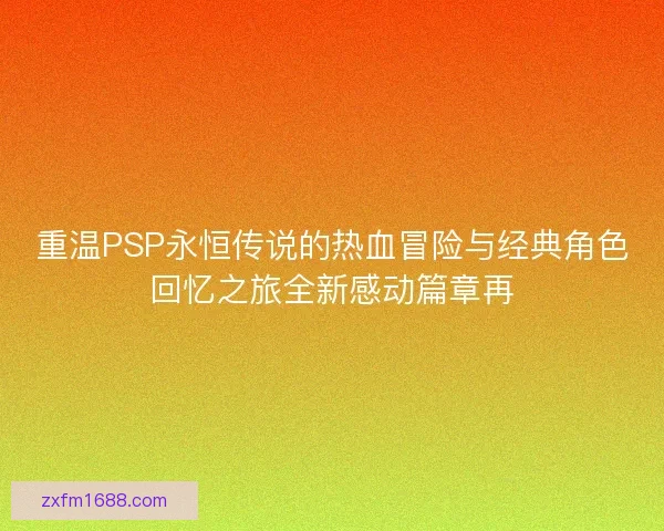 重温PSP永恒传说的热血冒险与经典角色回忆之旅全新感动篇章再