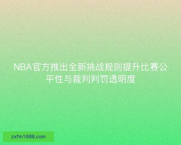 NBA官方推出全新挑战规则提升比赛公平性与裁判判罚透明度