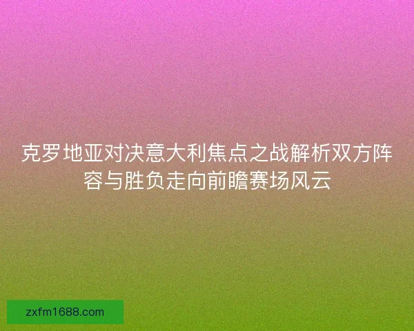 克罗地亚对决意大利焦点之战解析双方阵容与胜负走向前瞻赛场风云