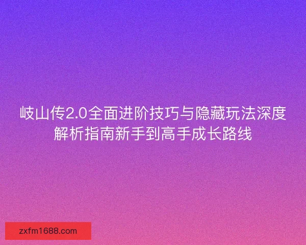岐山传2.0全面进阶技巧与隐藏玩法深度解析指南新手到高手成长路线