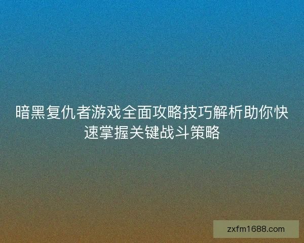 暗黑复仇者游戏全面攻略技巧解析助你快速掌握关键战斗策略