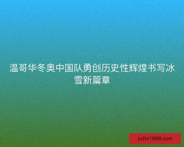 温哥华冬奥中国队勇创历史性辉煌书写冰雪新篇章