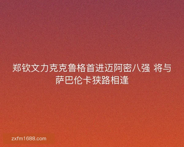 郑钦文力克克鲁格首进迈阿密八强 将与萨巴伦卡狭路相逢